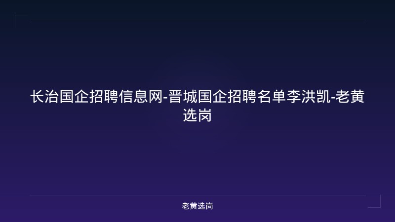 长治国企招聘信息网-晋城国企招聘名单李洪凯-老黄选岗 - 老黄选岗