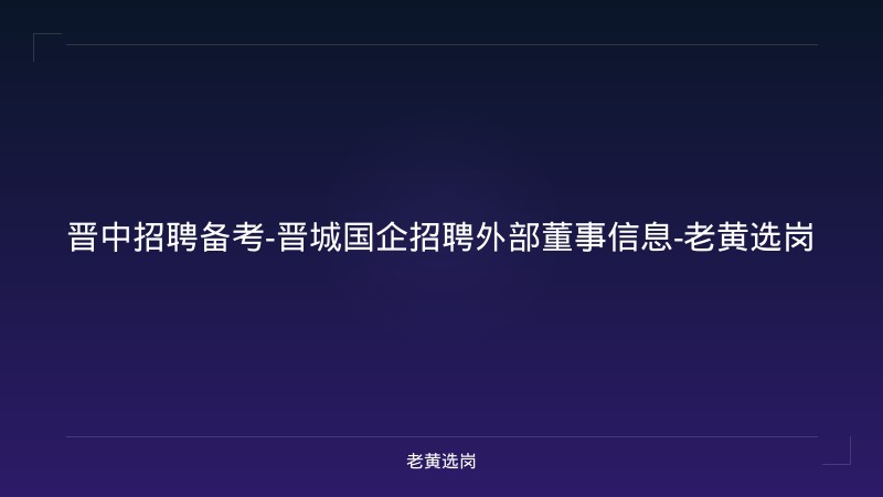 晋中招聘备考-晋城国企招聘外部董事信息-老黄选岗 - 老黄选岗