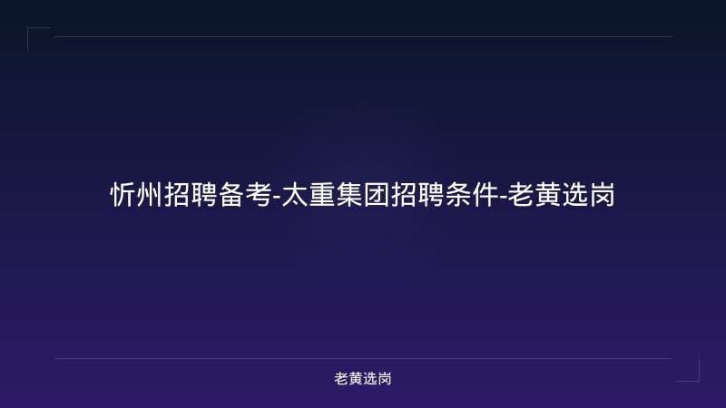 忻州招聘备考-太重集团招聘条件-老黄选岗 - 老黄选岗