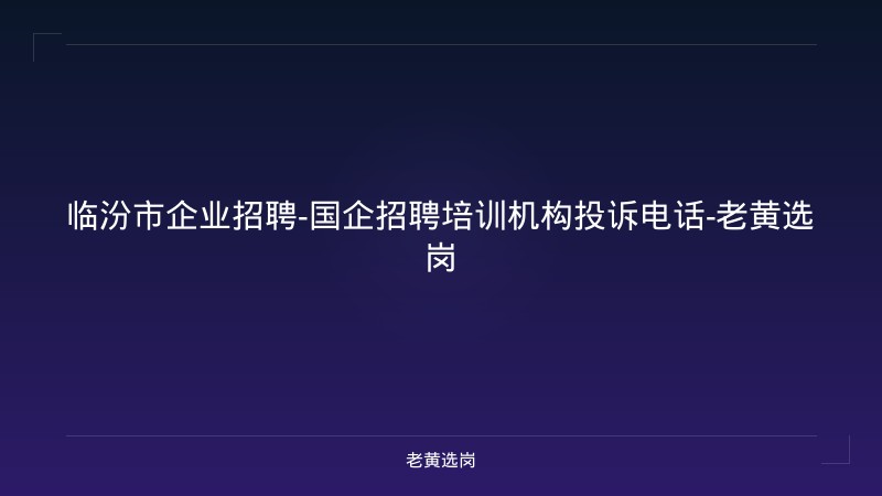 临汾市企业招聘-国企招聘培训机构投诉电话-老黄选岗 - 老黄选岗