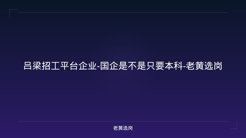 吕梁招工平台企业-国企是不是只要本科-老黄选岗 - 老黄选岗