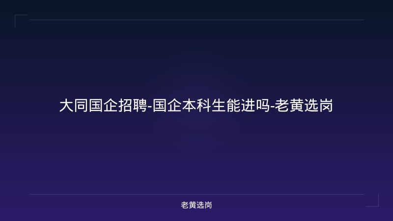 大同国企招聘-国企本科生能进吗-老黄选岗 - 老黄选岗