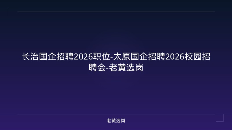 长治国企招聘2026职位-太原国企招聘2026校园招聘会-老黄选岗 - 老黄选岗