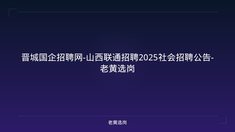 晋城国企招聘网-山西联通招聘2025社会招聘公告-老黄选岗 - 老黄选岗