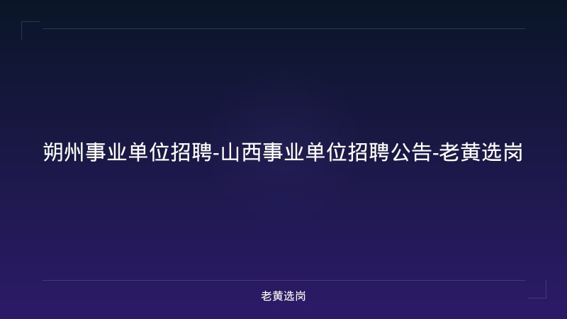 朔州事业单位招聘-山西事业单位招聘公告-老黄选岗 - 老黄选岗