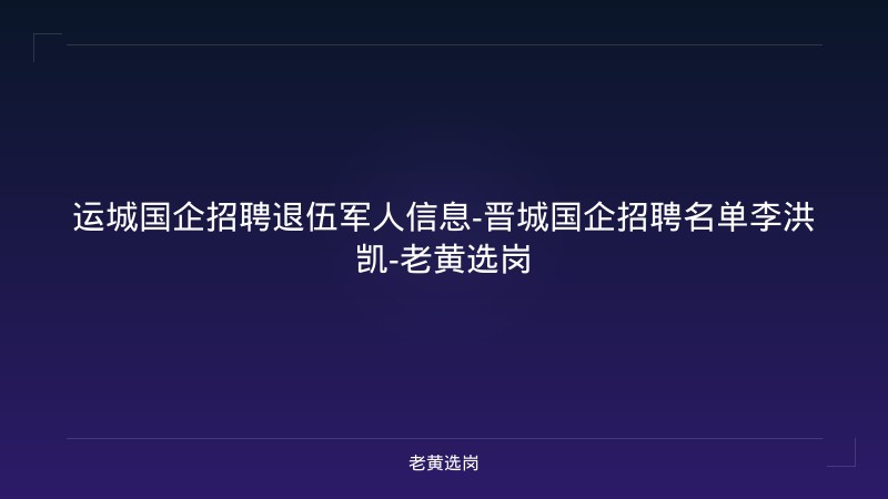 运城国企招聘退伍军人信息-晋城国企招聘名单李洪凯-老黄选岗 - 老黄选岗