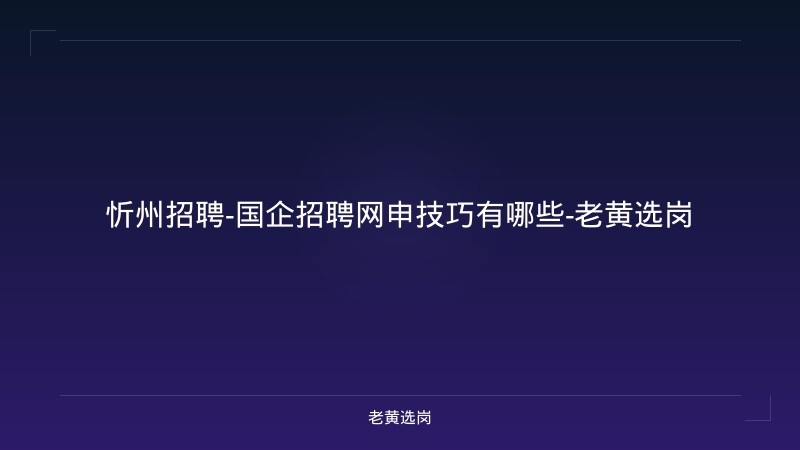 忻州招聘-国企招聘网申技巧有哪些-老黄选岗 - 老黄选岗