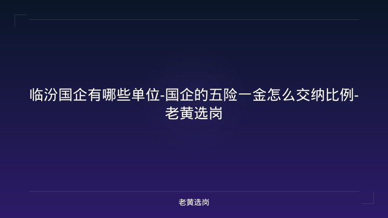 临汾国企有哪些单位-国企的五险一金怎么交纳比例-老黄选岗 - 老黄选岗