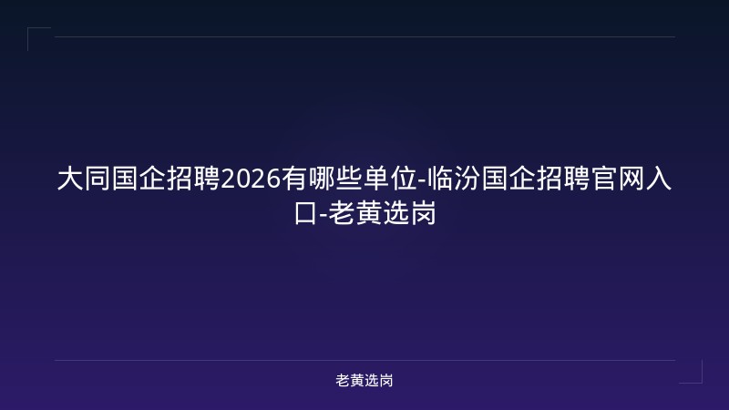 大同国企招聘2026有哪些单位-临汾国企招聘官网入口-老黄选岗 - 老黄选岗