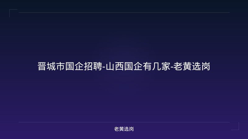 晋城市国企招聘-山西国企有几家-老黄选岗 - 老黄选岗