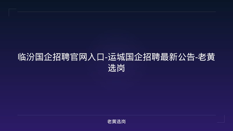 临汾国企招聘官网入口-运城国企招聘最新公告-老黄选岗 - 老黄选岗