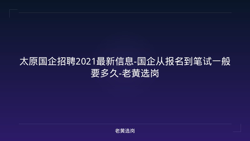 太原国企招聘2021最新信息-国企从报名到笔试一般要多久-老黄选岗 - 老黄选岗