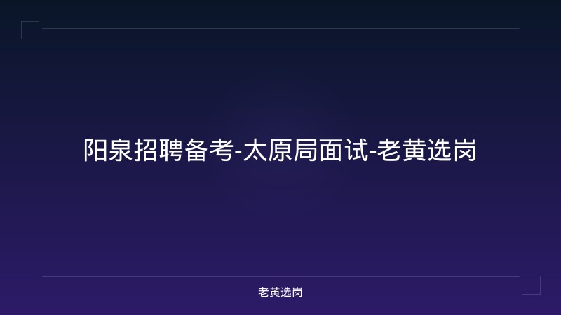 阳泉招聘备考-太原局面试-老黄选岗 - 老黄选岗