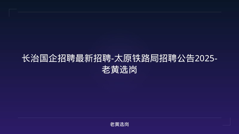 长治国企招聘最新招聘-太原铁路局招聘公告2025-老黄选岗 - 老黄选岗