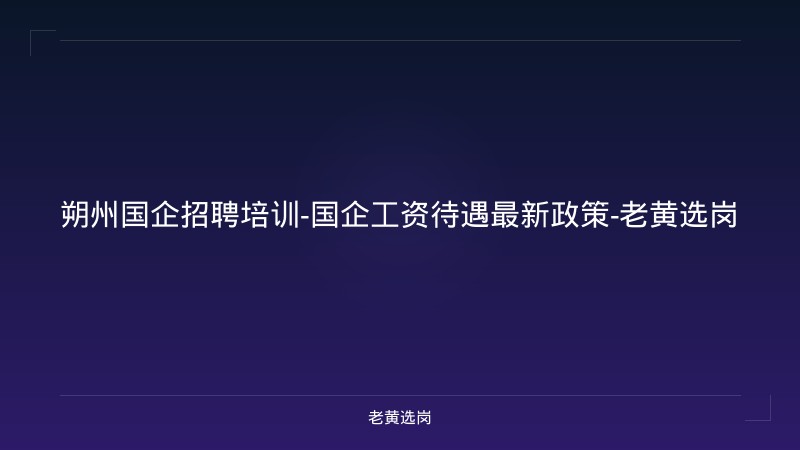 朔州国企招聘培训-国企工资待遇最新政策-老黄选岗 - 老黄选岗