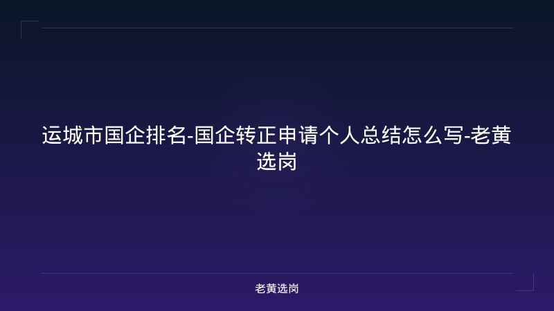 运城市国企排名-国企转正申请个人总结怎么写-老黄选岗 - 老黄选岗