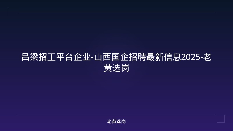 吕梁招工平台企业-山西国企招聘最新信息2025-老黄选岗 - 老黄选岗