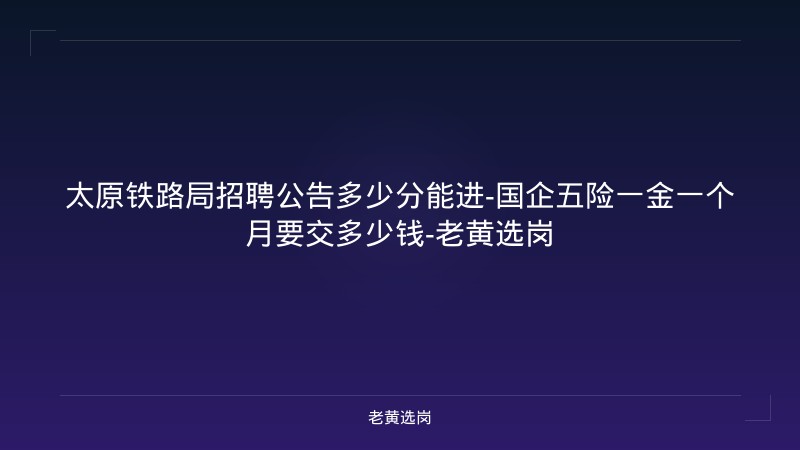 太原铁路局招聘公告多少分能进-国企五险一金一个月要交多少钱-老黄选岗 - 老黄选岗