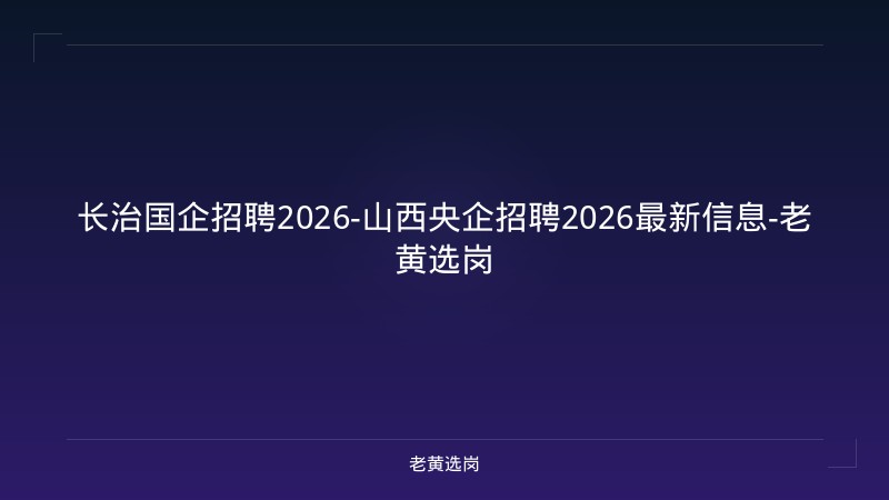 长治国企招聘2026-山西央企招聘2026最新信息-老黄选岗 - 老黄选岗