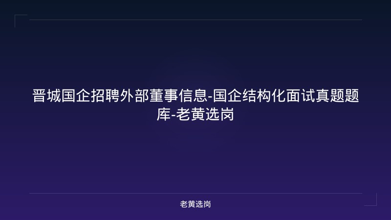晋城国企招聘外部董事信息-国企结构化面试真题题库-老黄选岗 - 老黄选岗