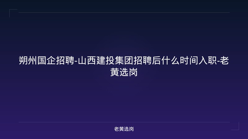 朔州国企招聘-山西建投集团招聘后什么时间入职-老黄选岗 - 老黄选岗