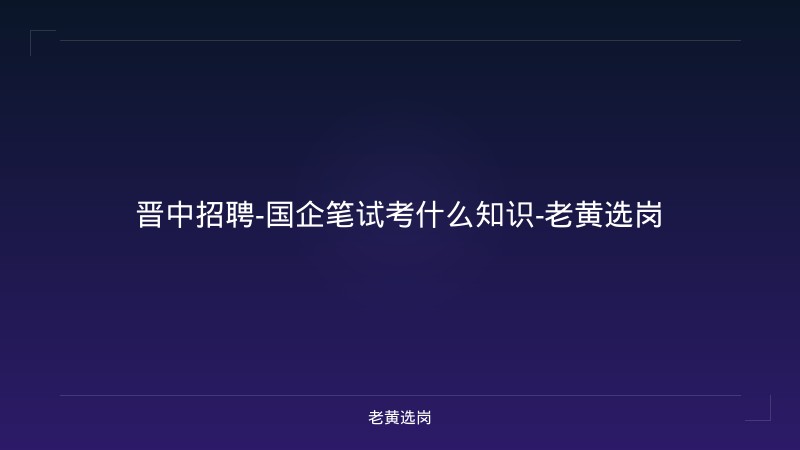 晋中招聘-国企笔试考什么知识-老黄选岗 - 老黄选岗