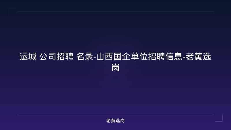 运城 公司招聘 名录-山西国企单位招聘信息-老黄选岗 - 老黄选岗