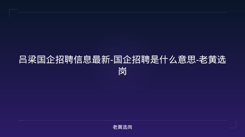 吕梁国企招聘信息最新-国企招聘是什么意思-老黄选岗 - 老黄选岗