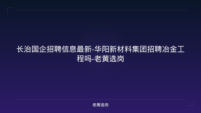 长治国企招聘信息最新-华阳新材料集团招聘冶金工程吗-老黄选岗 - 老黄选岗