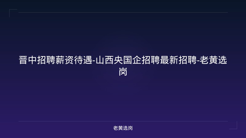 晋中招聘薪资待遇-山西央国企招聘最新招聘-老黄选岗 - 老黄选岗