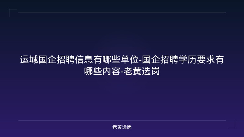 运城国企招聘信息有哪些单位-国企招聘学历要求有哪些内容-老黄选岗 - 老黄选岗