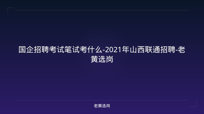 国企招聘考试笔试考什么-2021年山西联通招聘-老黄选岗 - 老黄选岗
