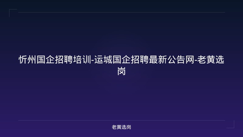 忻州国企招聘培训-运城国企招聘最新公告网-老黄选岗 - 老黄选岗