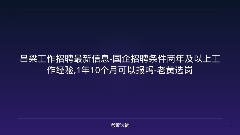 吕梁工作招聘最新信息-国企招聘条件两年及以上工作经验,1年10个月可以报吗-老黄选岗 - 老黄选岗
