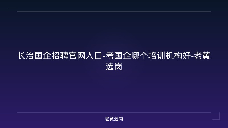 长治国企招聘官网入口-考国企哪个培训机构好-老黄选岗 - 老黄选岗