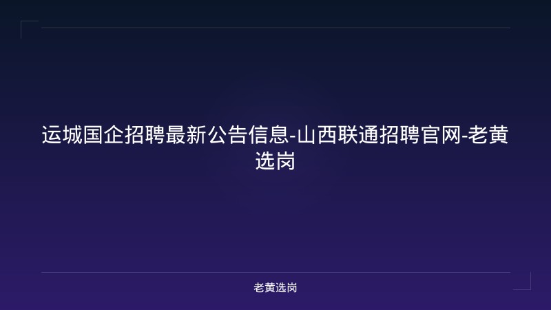 运城国企招聘最新公告信息-山西联通招聘官网-老黄选岗 - 老黄选岗