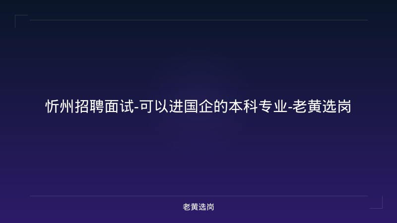 忻州招聘面试-可以进国企的本科专业-老黄选岗 - 老黄选岗