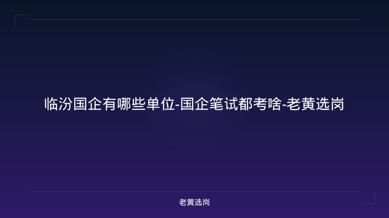 临汾国企有哪些单位-国企笔试都考啥-老黄选岗 - 老黄选岗