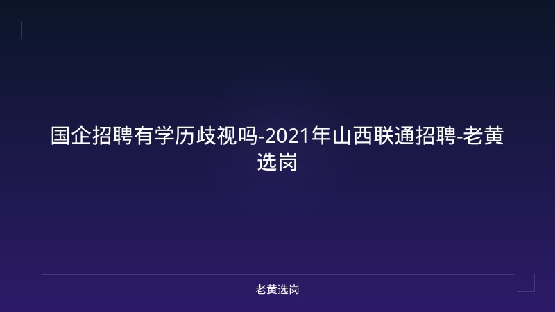 国企招聘有学历歧视吗-2021年山西联通招聘-老黄选岗 - 老黄选岗
