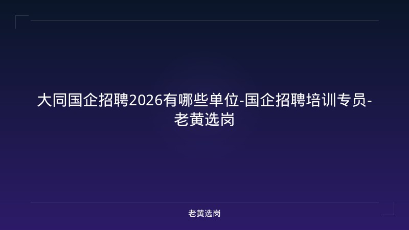 大同国企招聘2026有哪些单位-国企招聘培训专员-老黄选岗 - 老黄选岗