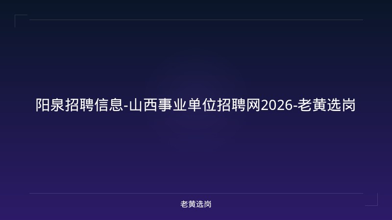 阳泉招聘信息-山西事业单位招聘网2026-老黄选岗 - 老黄选岗