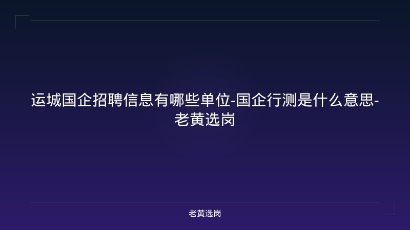 运城国企招聘信息有哪些单位-国企行测是什么意思-老黄选岗 - 老黄选岗