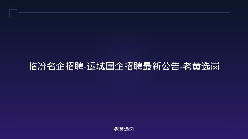 临汾名企招聘-运城国企招聘最新公告-老黄选岗 - 老黄选岗
