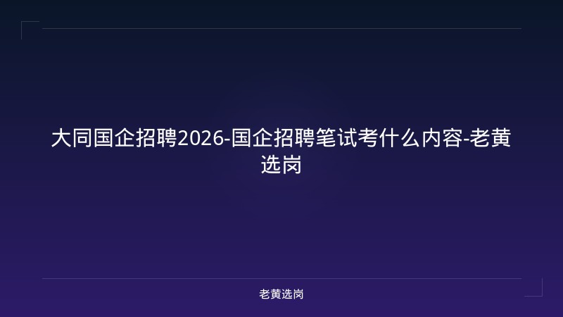大同国企招聘2026-国企招聘笔试考什么内容-老黄选岗 - 老黄选岗