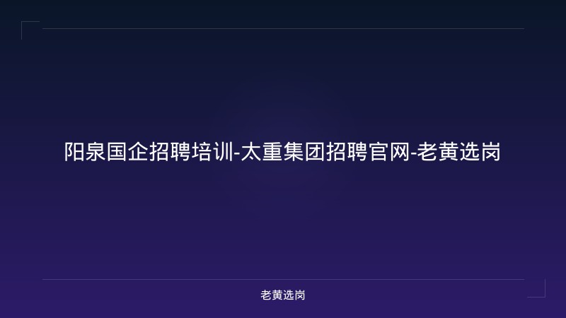 阳泉国企招聘培训-太重集团招聘官网-老黄选岗 - 老黄选岗
