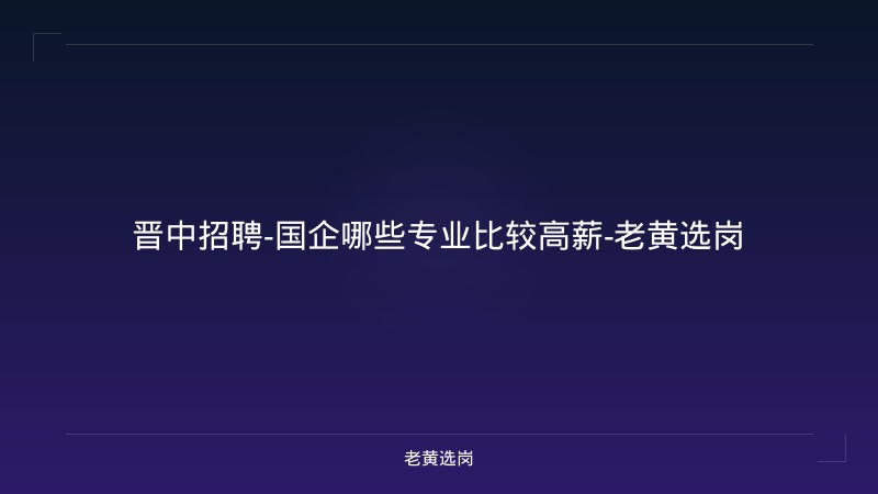 晋中招聘-国企哪些专业比较高薪-老黄选岗 - 老黄选岗