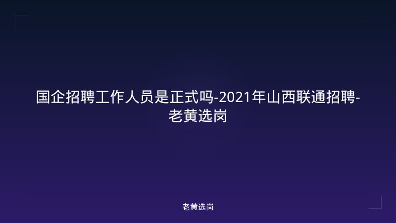 国企招聘工作人员是正式吗-2021年山西联通招聘-老黄选岗 - 老黄选岗