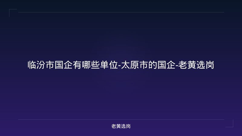 临汾市国企有哪些单位-太原市的国企-老黄选岗 - 老黄选岗