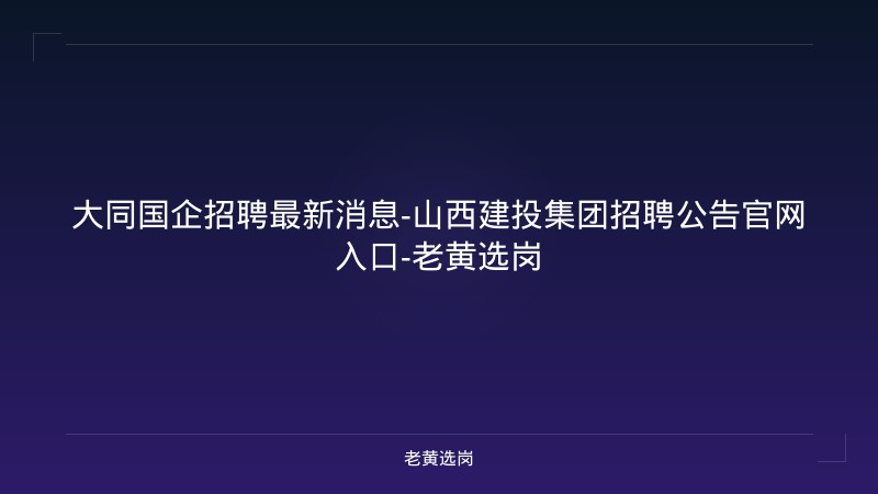 大同国企招聘最新消息-山西建投集团招聘公告官网入口-老黄选岗 - 老黄选岗