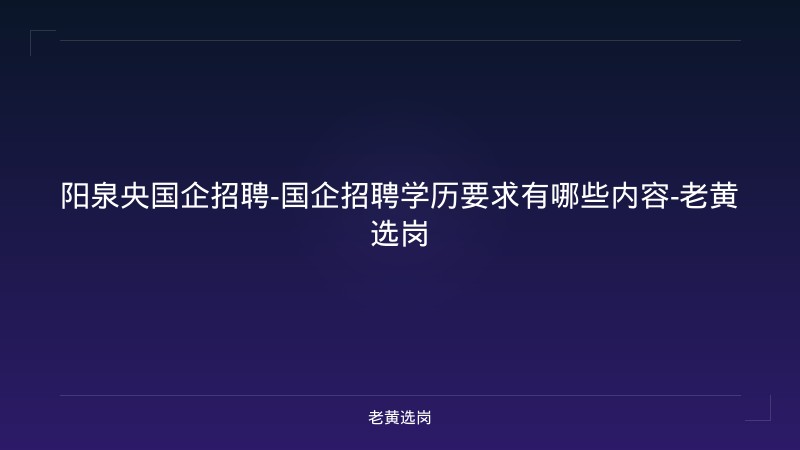 阳泉央国企招聘-国企招聘学历要求有哪些内容-老黄选岗 - 老黄选岗